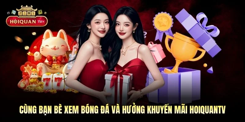 Cùng bạn bè xem bóng đá và hưởng khuyến mãi Hoiquantv